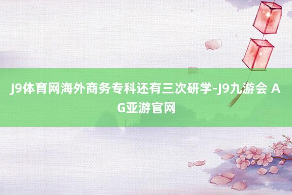 J9体育网海外商务专科还有三次研学-J9九游会 AG亚游官网