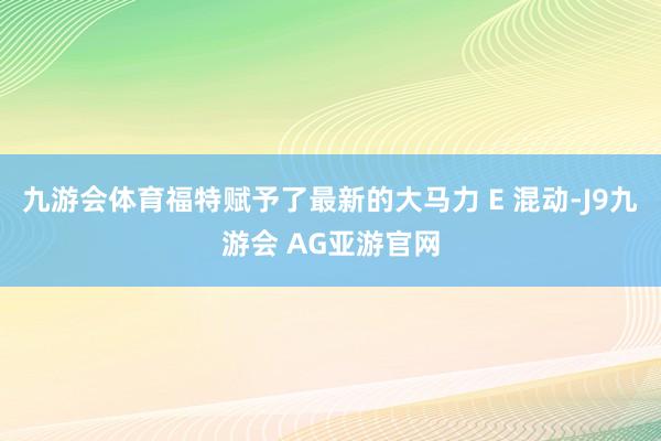 九游会体育福特赋予了最新的大马力 E 混动-J9九游会 AG亚游官网