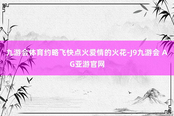 九游会体育约略飞快点火爱情的火花-J9九游会 AG亚游官网