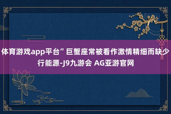 体育游戏app平台”巨蟹座常被看作激情精细而缺少行能源-J9九游会 AG亚游官网