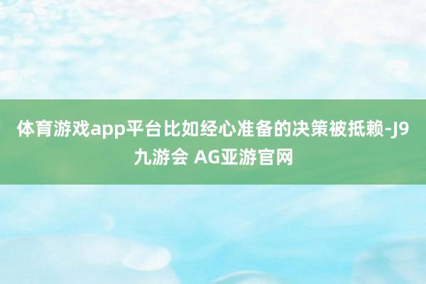 体育游戏app平台比如经心准备的决策被抵赖-J9九游会 AG亚游官网