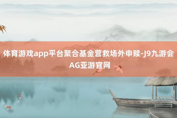体育游戏app平台聚合基金营救场外申赎-J9九游会 AG亚游官网