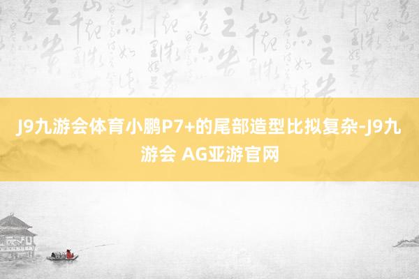 J9九游会体育小鹏P7+的尾部造型比拟复杂-J9九游会 AG亚游官网