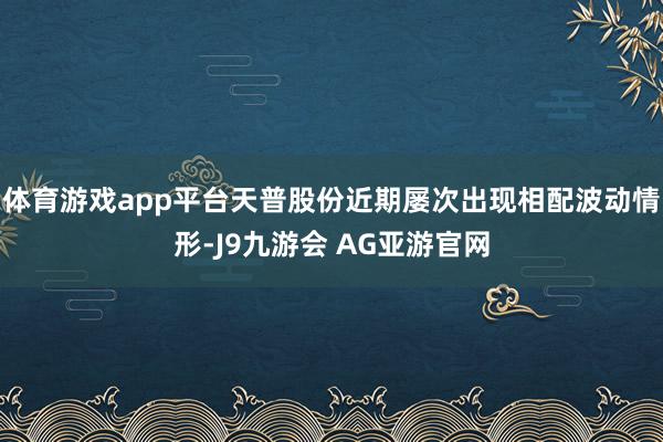 体育游戏app平台天普股份近期屡次出现相配波动情形-J9九游会 AG亚游官网