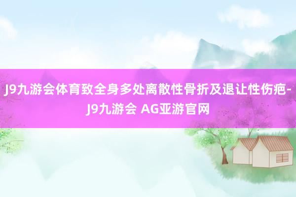 J9九游会体育致全身多处离散性骨折及退让性伤疤-J9九游会 AG亚游官网