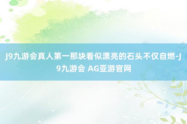 J9九游会真人第一那块看似漂亮的石头不仅自燃-J9九游会 AG亚游官网