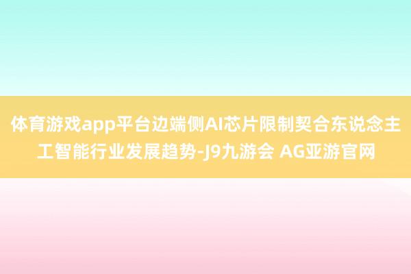 体育游戏app平台边端侧AI芯片限制契合东说念主工智能行业发展趋势-J9九游会 AG亚游官网