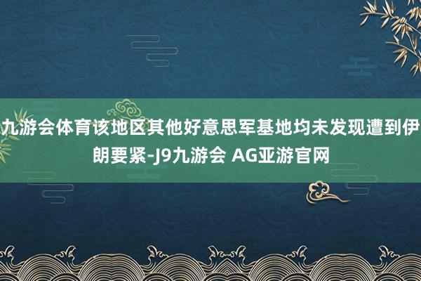 九游会体育该地区其他好意思军基地均未发现遭到伊朗要紧-J9九游会 AG亚游官网