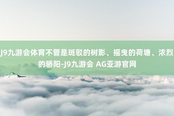 J9九游会体育不管是斑驳的树影、摇曳的荷塘、浓烈的骄阳-J9九游会 AG亚游官网