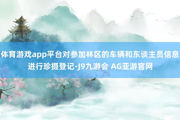 体育游戏app平台对参加林区的车辆和东谈主员信息进行珍摄登记-J9九游会 AG亚游官网