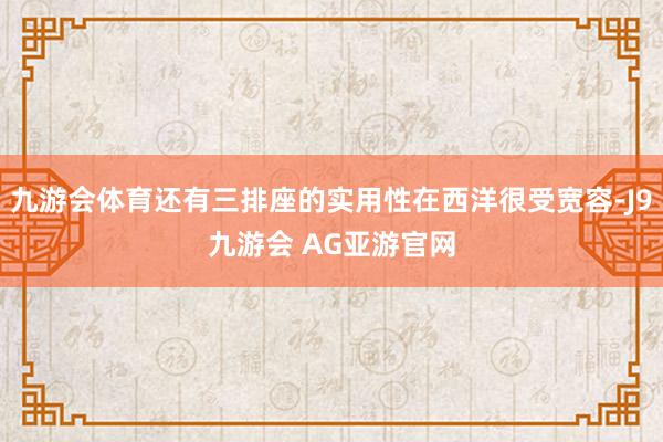 九游会体育还有三排座的实用性在西洋很受宽容-J9九游会 AG亚游官网