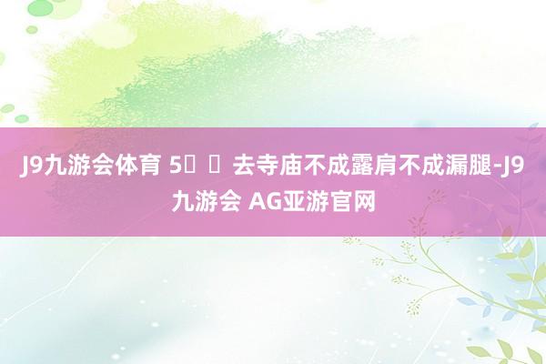 J9九游会体育 5️⃣去寺庙不成露肩不成漏腿-J9九游会 AG亚游官网