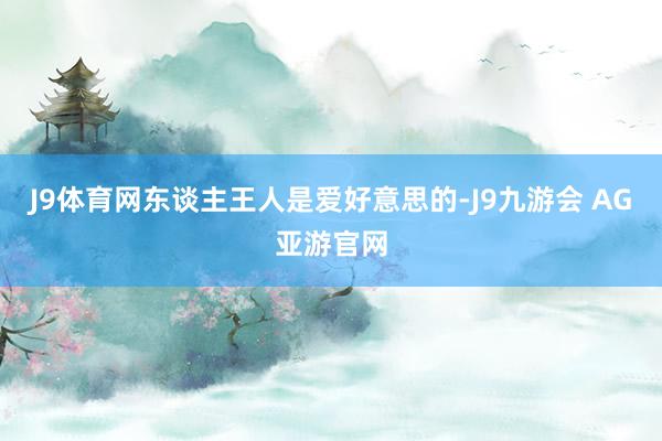 J9体育网东谈主王人是爱好意思的-J9九游会 AG亚游官网