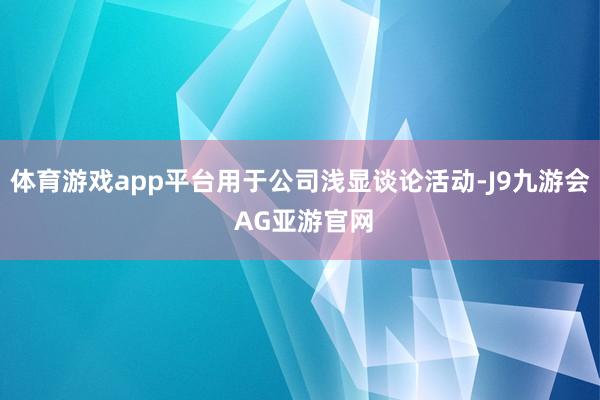 体育游戏app平台用于公司浅显谈论活动-J9九游会 AG亚游官网
