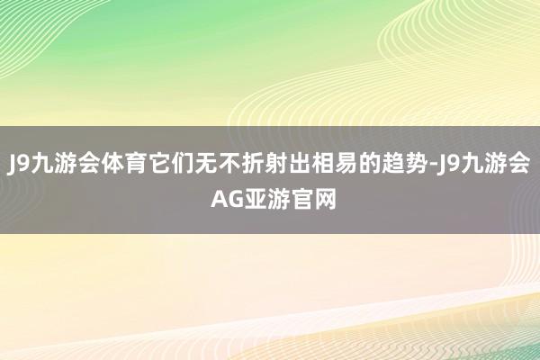 J9九游会体育它们无不折射出相易的趋势-J9九游会 AG亚游官网