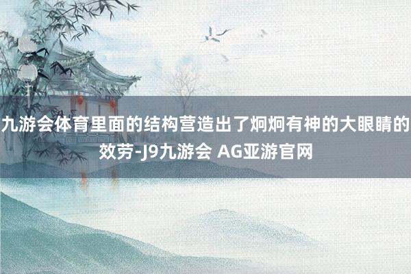 九游会体育里面的结构营造出了炯炯有神的大眼睛的效劳-J9九游会 AG亚游官网