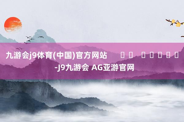九游会j9体育(中国)官方网站      		  					  -J9九游会 AG亚游官网