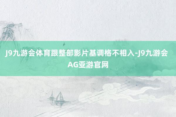J9九游会体育跟整部影片基调格不相入-J9九游会 AG亚游官网