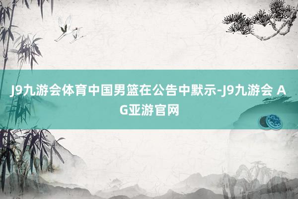 J9九游会体育中国男篮在公告中默示-J9九游会 AG亚游官网