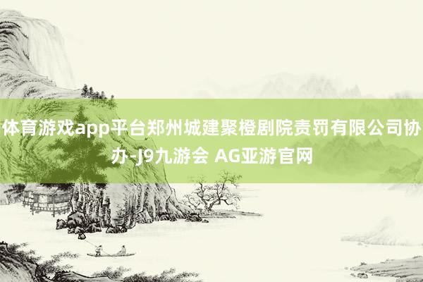体育游戏app平台郑州城建聚橙剧院责罚有限公司协办-J9九游会 AG亚游官网