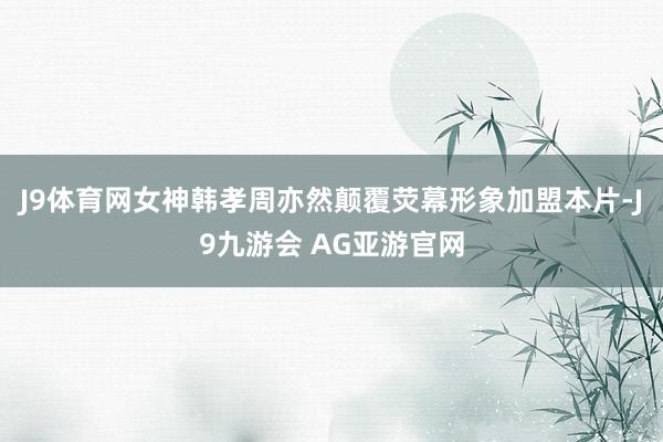 J9体育网女神韩孝周亦然颠覆荧幕形象加盟本片-J9九游会 AG亚游官网