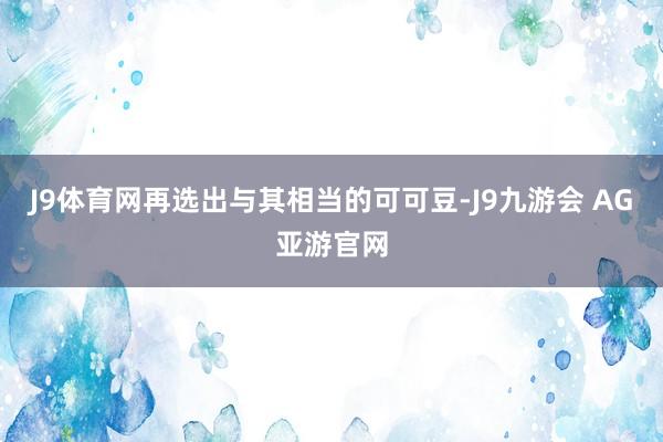 J9体育网再选出与其相当的可可豆-J9九游会 AG亚游官网