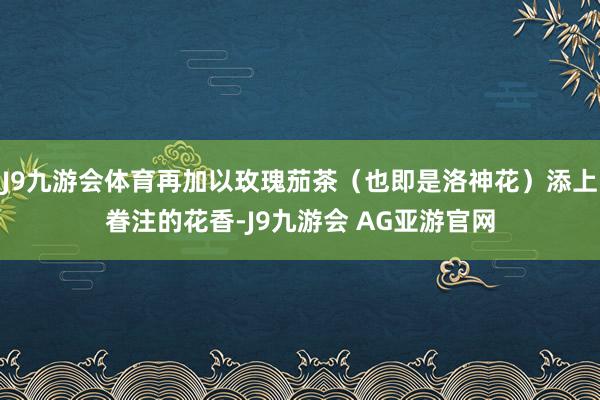J9九游会体育再加以玫瑰茄茶（也即是洛神花）添上眷注的花香-J9九游会 AG亚游官网