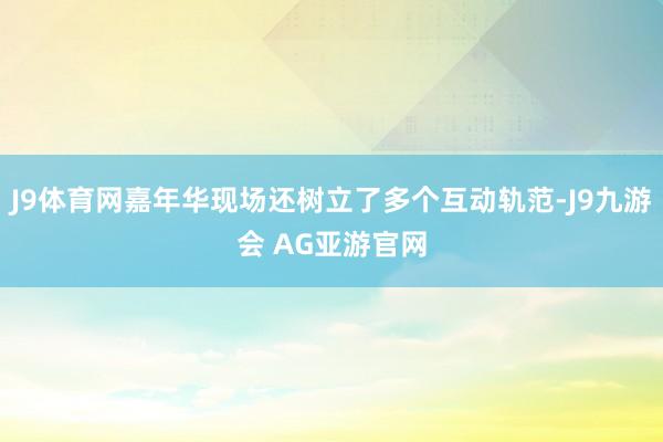 J9体育网嘉年华现场还树立了多个互动轨范-J9九游会 AG亚游官网