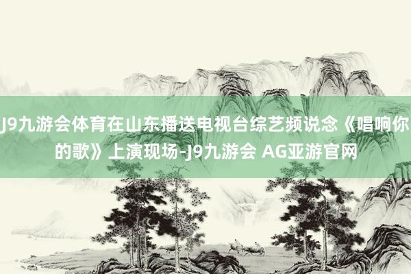 J9九游会体育在山东播送电视台综艺频说念《唱响你的歌》上演现场-J9九游会 AG亚游官网