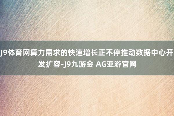 J9体育网算力需求的快速增长正不停推动数据中心开发扩容-J9九游会 AG亚游官网