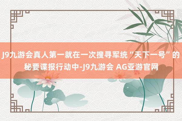 J9九游会真人第一就在一次搜寻军统“天下一号”的秘要谍报行动中-J9九游会 AG亚游官网