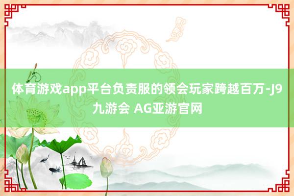 体育游戏app平台负责服的领会玩家跨越百万-J9九游会 AG亚游官网