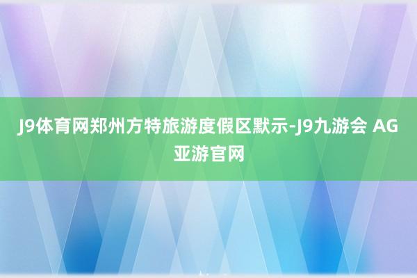 J9体育网　　郑州方特旅游度假区默示-J9九游会 AG亚游官网