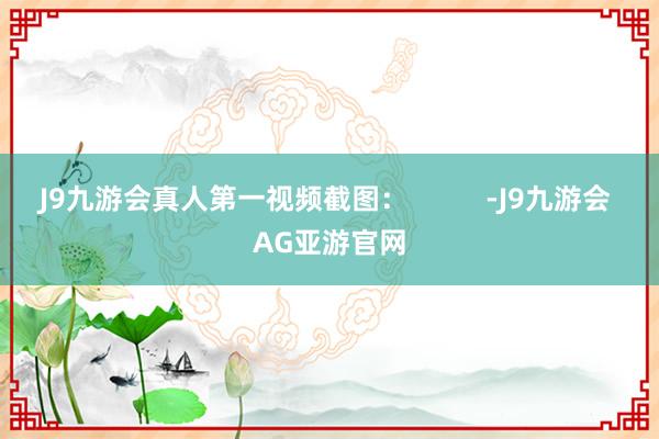 J9九游会真人第一视频截图：          -J9九游会 AG亚游官网