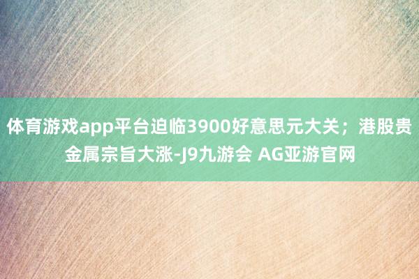 体育游戏app平台迫临3900好意思元大关；港股贵金属宗旨大涨-J9九游会 AG亚游官网