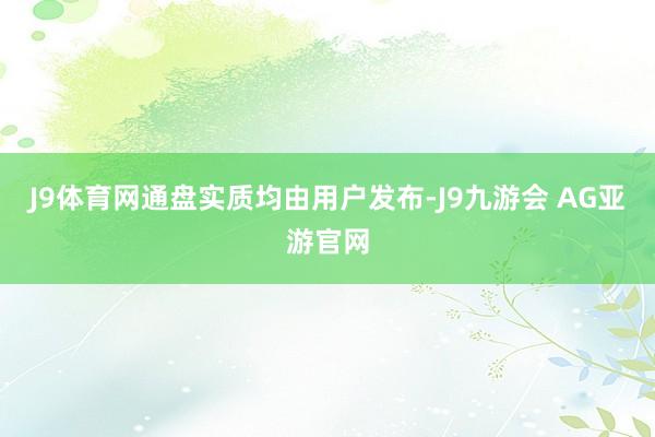 J9体育网通盘实质均由用户发布-J9九游会 AG亚游官网