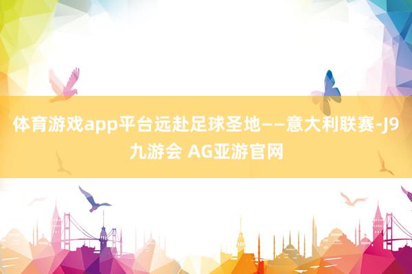 体育游戏app平台远赴足球圣地——意大利联赛-J9九游会 AG亚游官网