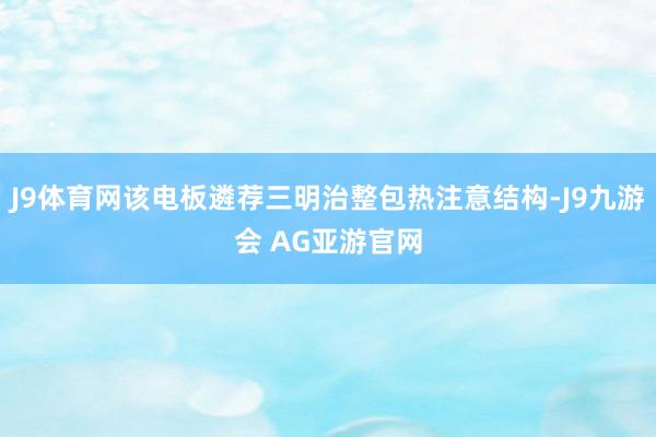 J9体育网该电板遴荐三明治整包热注意结构-J9九游会 AG亚游官网