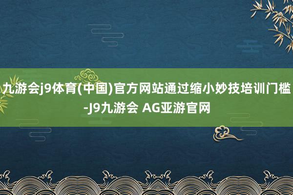 九游会j9体育(中国)官方网站通过缩小妙技培训门槛-J9九游会 AG亚游官网