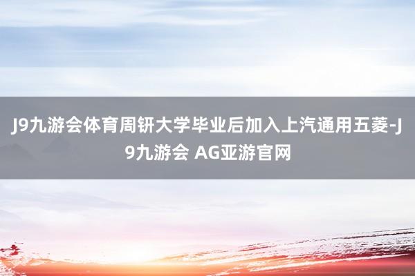 J9九游会体育周钘大学毕业后加入上汽通用五菱-J9九游会 AG亚游官网