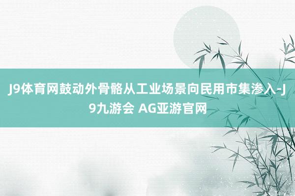 J9体育网鼓动外骨骼从工业场景向民用市集渗入-J9九游会 AG亚游官网