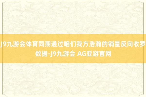 J9九游会体育同期通过咱们我方浩瀚的销量反向收罗数据-J9九游会 AG亚游官网