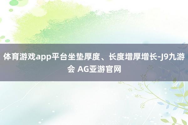 体育游戏app平台坐垫厚度、长度增厚增长-J9九游会 AG亚游官网