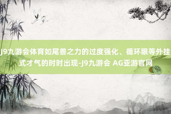 J9九游会体育如尾兽之力的过度强化、循环眼等外挂式才气的时时出现-J9九游会 AG亚游官网