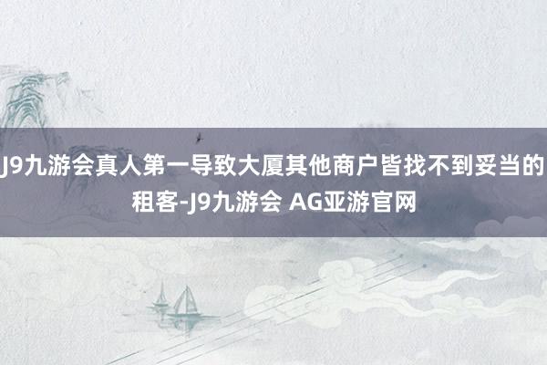 J9九游会真人第一导致大厦其他商户皆找不到妥当的租客-J9九游会 AG亚游官网