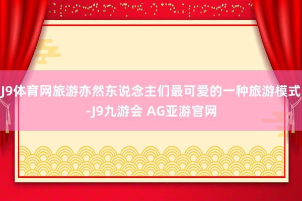J9体育网旅游亦然东说念主们最可爱的一种旅游模式-J9九游会 AG亚游官网