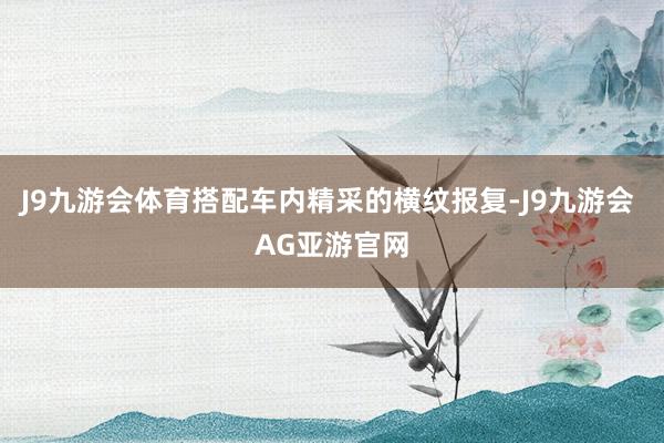 J9九游会体育搭配车内精采的横纹报复-J9九游会 AG亚游官网