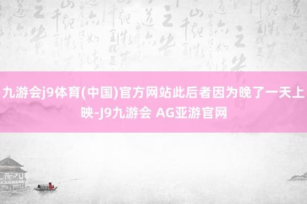 九游会j9体育(中国)官方网站此后者因为晚了一天上映-J9九游会 AG亚游官网