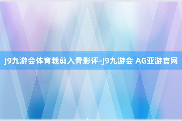J9九游会体育裁剪入骨影评-J9九游会 AG亚游官网