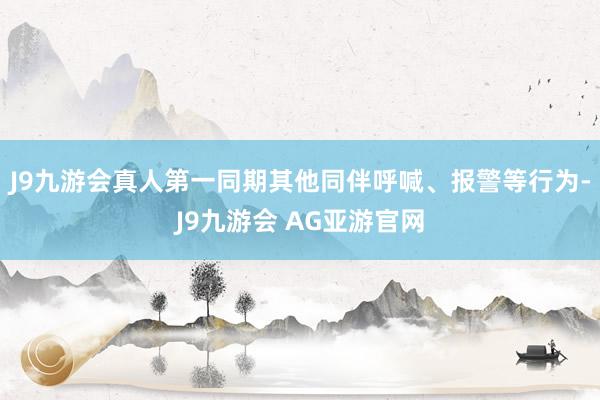 J9九游会真人第一同期其他同伴呼喊、报警等行为-J9九游会 AG亚游官网